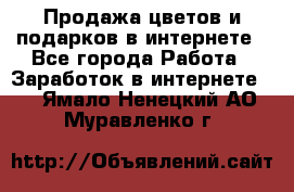 Продажа цветов и подарков в интернете - Все города Работа » Заработок в интернете   . Ямало-Ненецкий АО,Муравленко г.